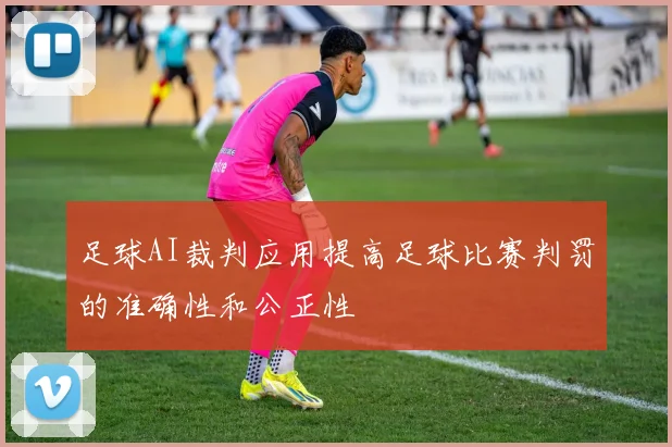 足球AI裁判应用提高足球比赛判罚的准确性和公正性