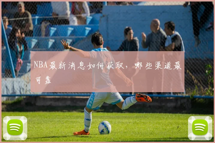 NBA最新消息如何获取，哪些渠道最可靠