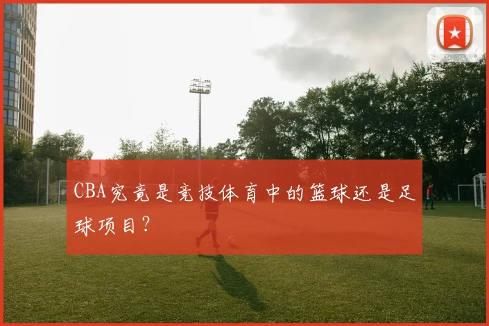 CBA究竟是竞技体育中的篮球还是足球项目?