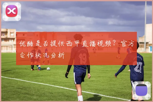 优酷是否提供西甲直播视频？官方合作状况分析
