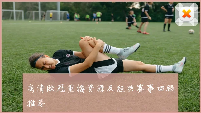 高清欧冠重播资源及经典赛事回顾推荐