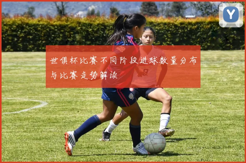 世俱杯比赛不同阶段进球数量分布与比赛走势解读
