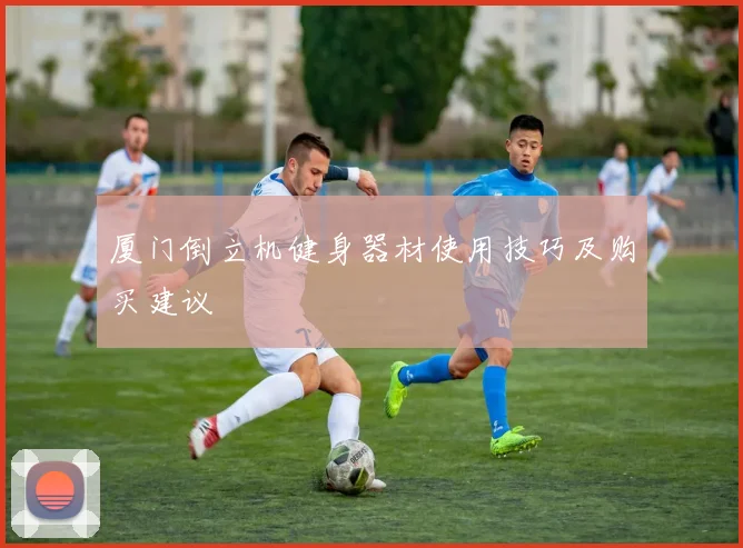 厦门倒立机健身器材使用技巧及购买建议