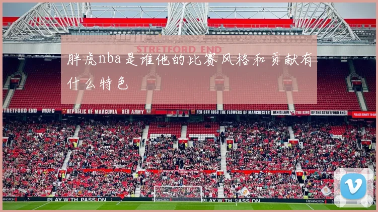 胖虎nba是谁他的比赛风格和贡献有什么特色