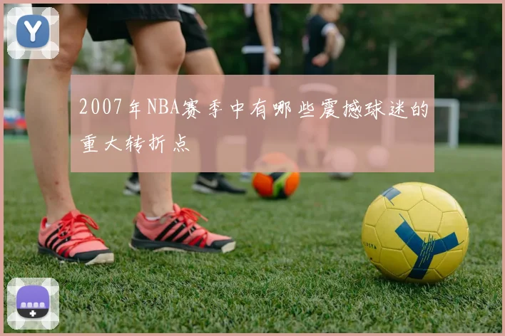 2007年NBA赛季中有哪些震撼球迷的重大转折点
