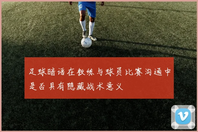 足球暗语在教练与球员比赛沟通中是否具有隐藏战术意义