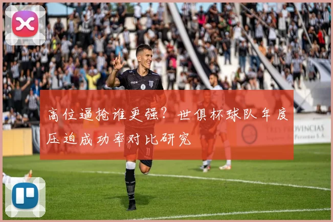 高位逼抢谁更强？世俱杯球队年度压迫成功率对比研究