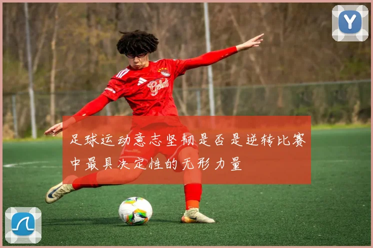 足球运动意志坚韧是否是逆转比赛中最具决定性的无形力量
