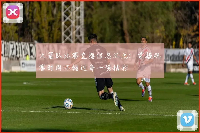 火箭队比赛直播信息汇总：掌握观赛时间不错过每一场精彩