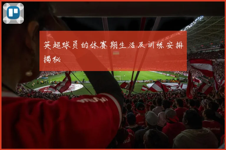 英超球员的休赛期生活及训练安排揭秘