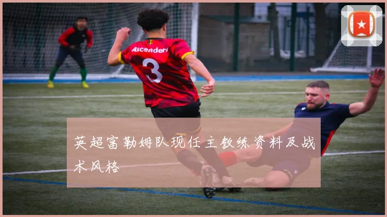 英超富勒姆队现任主教练资料及战术风格