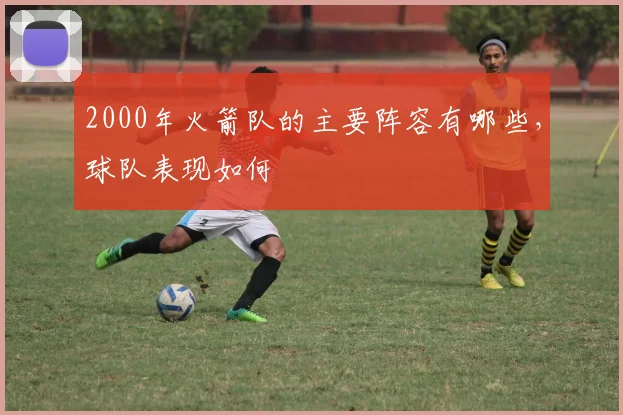 2000年火箭队的主要阵容有哪些，球队表现如何