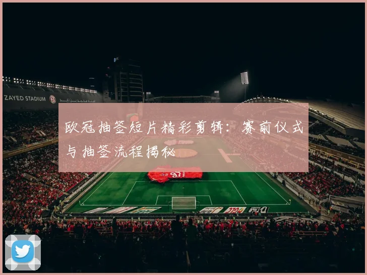 欧冠抽签短片精彩剪辑：赛前仪式与抽签流程揭秘
