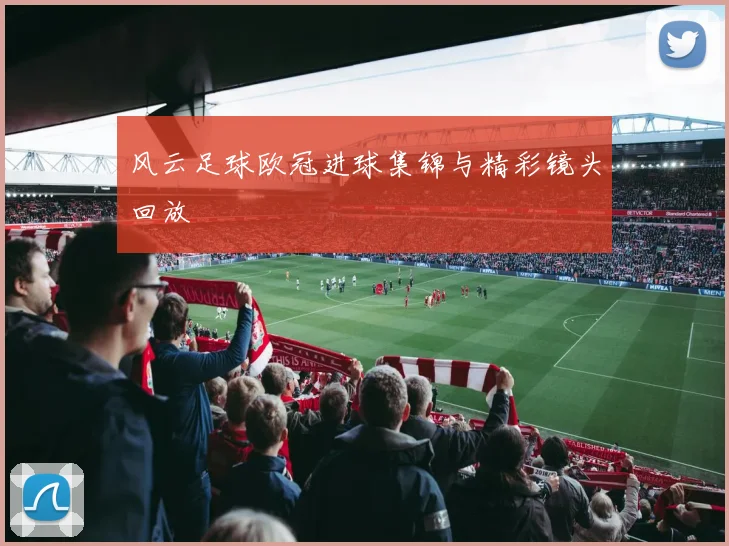 风云足球欧冠进球集锦与精彩镜头回放